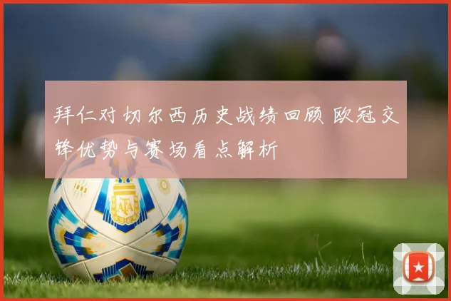 拜仁对切尔西历史战绩回顾 欧冠交锋优势与赛场看点解析