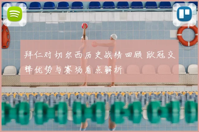 拜仁对切尔西历史战绩回顾 欧冠交锋优势与赛场看点解析