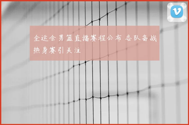 全运会男篮直播赛程公布 各队备战热身赛引关注