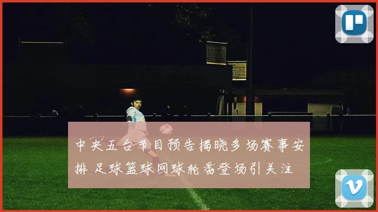 中央五台节目预告揭晓多场赛事安排 足球篮球网球轮番登场引关注