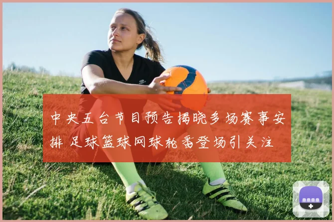 中央五台节目预告揭晓多场赛事安排 足球篮球网球轮番登场引关注