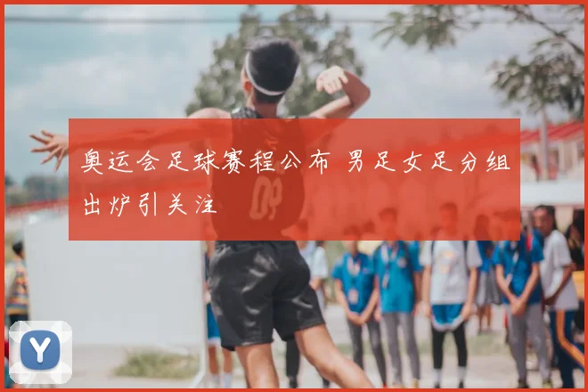 奥运会足球赛程公布 男足女足分组出炉引关注