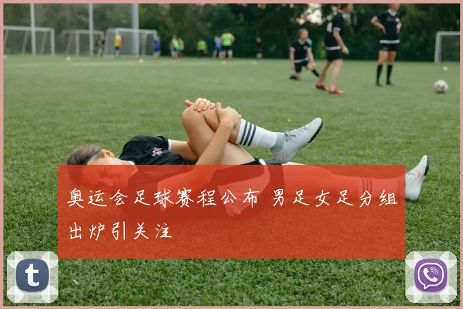 奥运会足球赛程公布 男足女足分组出炉引关注