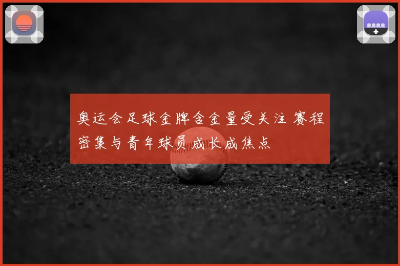 奥运会足球金牌含金量受关注 赛程密集与青年球员成长成焦点