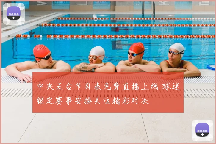 中央五台节目表免费直播上线 球迷锁定赛事安排关注精彩对决